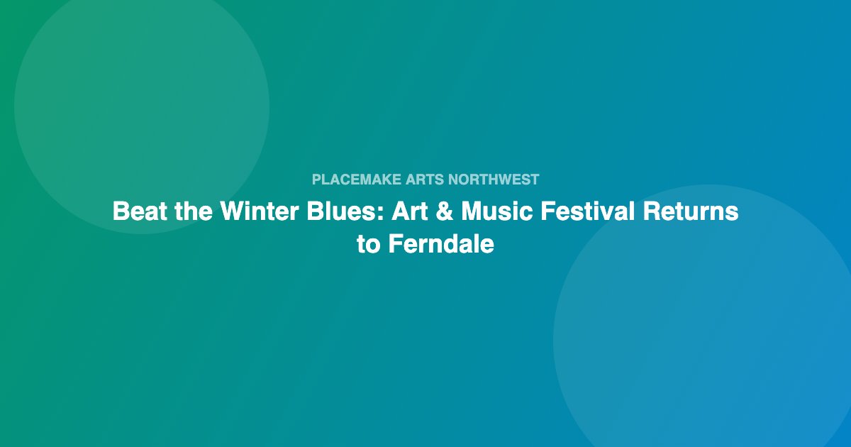 Beat the Winter Blues: Art & Music Festival Returns to Ferndale