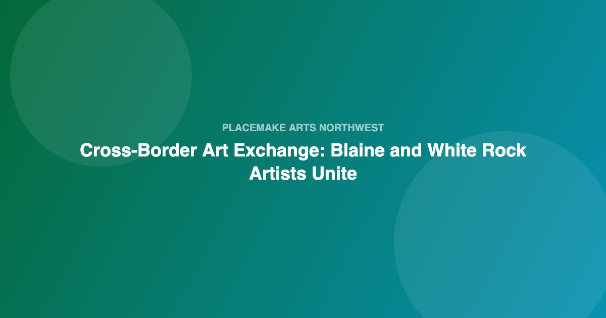 Cross-Border Art Exchange: Blaine and White Rock Artists Unite